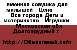 именная совушка для малышей › Цена ­ 600 - Все города Дети и материнство » Игрушки   . Московская обл.,Долгопрудный г.